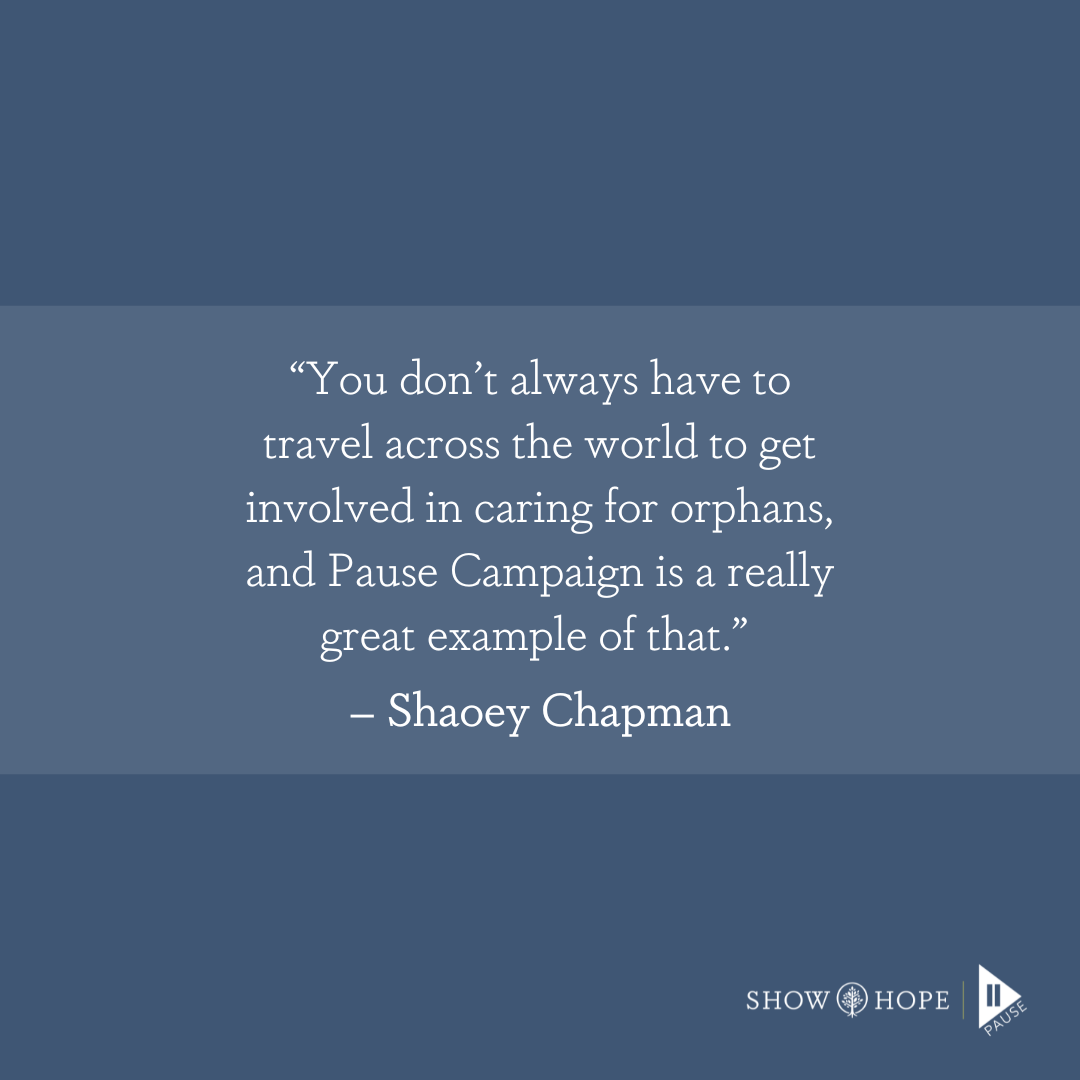 “You don’t always have to travel across the world to get involved in caring for orphans, and Pause Campaign is a really great example of that.” – Shaoey Chapman (1)